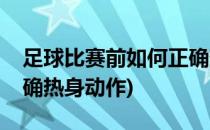 足球比赛前如何正确热身(足球比赛前如何正确热身动作)
