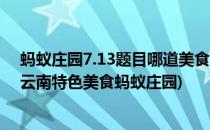 蚂蚁庄园7.13题目哪道美食是云南的特色小吃(下列哪个是云南特色美食蚂蚁庄园)