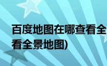 百度地图在哪查看全景地图(百度地图怎样查看全景地图)