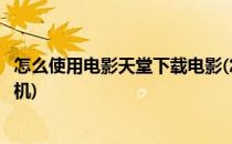 怎么使用电影天堂下载电影(怎么使用电影天堂下载电影到手机)