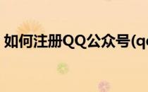 如何注册QQ公众号(qq公众号怎么注册申请)