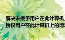 解决未授予用户在此计算机上的请求登录类型(登录失败 未授权用户在此计算机上的请求登录类型)