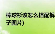 棒球衫该怎么搭配裤子(棒球衫该怎么搭配裤子图片)
