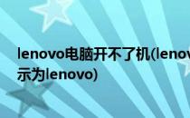 lenovo电脑开不了机(lenovo电脑开不了机怎么办?一直显示为lenovo)