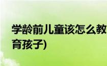 学龄前儿童该怎么教育(学龄前儿童该怎么教育孩子)