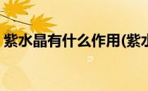 紫水晶有什么作用(紫水晶有什么作用与功效)