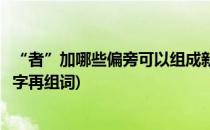 “者”加哪些偏旁可以组成新的字并组词(者字加偏旁组成新字再组词)