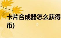 卡片合成器怎么获得(卡片合成器怎么获得金币)