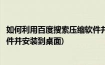 如何利用百度搜索压缩软件并安装(如何利用百度搜索压缩软件并安装到桌面)