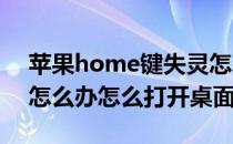 苹果home键失灵怎么办(苹果home键失灵怎么办怎么打开桌面)