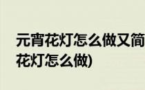 元宵花灯怎么做又简单又漂亮(最好看的元宵花灯怎么做)