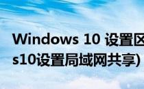 Windows 10 设置区域网文件共享(windows10设置局域网共享)
