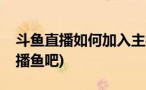 斗鱼直播如何加入主播的鱼吧(斗鱼怎么进主播鱼吧)