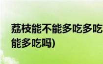 荔枝能不能多吃多吃会有哪些坏处(荔枝是不能多吃吗)