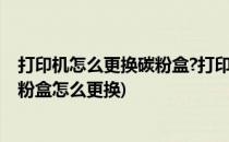 打印机怎么更换碳粉盒?打印机更换碳粉盒教程(打印机废碳粉盒怎么更换)