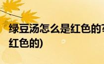 绿豆汤怎么是红色的?(熬出来的绿豆汤怎么是红色的)