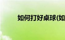 如何打好桌球(如何打好桌球比赛)