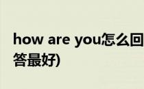how are you怎么回答(how are you怎么回答最好)