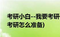考研小白--我要考研但是我应该怎么准备(想考研怎么准备)