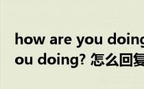 how are you doing? 怎么回复(how are you doing? 怎么回复新东方英语)