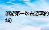 旅游第一次去游玩的路线设计(去旅游最佳路线)