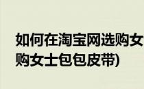 如何在淘宝网选购女士包包(如何在淘宝网选购女士包包皮带)