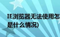 IE浏览器无法使用怎么办(IE浏览器无法使用是什么情况)