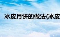 冰皮月饼的做法(冰皮月饼制作方法及原料)