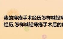 我的痔疮手术经历怎样减轻痔疮手术后的痛苦(我的痔疮手术经历,怎样减轻痔疮手术后的痛苦和疼痛)