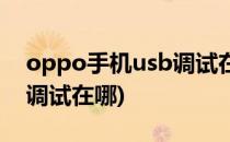 oppo手机usb调试在哪里设置(oppo的usb调试在哪)