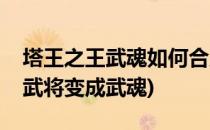 塔王之王武魂如何合成武将(塔王之王怎么把武将变成武魂)