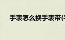 手表怎么换手表带(手表怎么换手表带?)