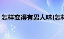 怎样变得有男人味(怎样变得有男人味女人味)