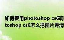 如何使用photoshop cs6调整图片的黑白效果(adobe photoshop cs6怎么把图片弄清楚)