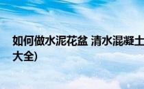 如何做水泥花盆 清水混凝土花盆制作(水泥花盆的制作方法大全)