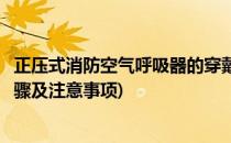正压式消防空气呼吸器的穿戴步骤(正压式空气呼吸器穿戴步骤及注意事项)