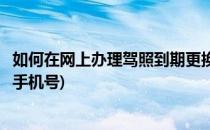 如何在网上办理驾照到期更换(如何在网上办理驾照到期更换手机号)