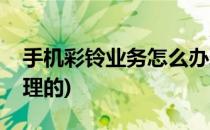 手机彩铃业务怎么办理(手机彩铃业务怎么办理的)