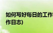 如何写好每日的工作日志呢(如何写每天的工作日志)