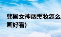 韩国女神烟熏妆怎么画(韩国女神烟熏妆怎么画好看)