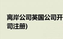离岸公司英国公司开户如何办理(英国离岸公司注册)