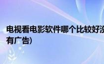 电视看电影软件哪个比较好没有广告(什么软件看电影电视没有广告)