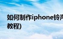 如何制作iphone铃声(如何制作iphone铃声教程)