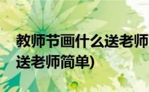 教师节画什么送老师简笔画(教师节画什么画送老师简单)