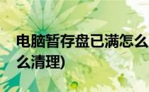 电脑暂存盘已满怎么清理(电脑暂存盘满了怎么清理)
