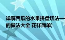 详解西瓜的水果拼盘切法——西瓜水果拼盘(西瓜水果拼盘的做法大全 花样简单)