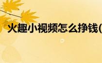 火趣小视频怎么挣钱(火趣小视频能赚钱吗)