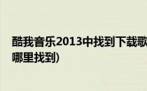 酷我音乐2013中找到下载歌曲目录位置(酷我下载的歌曲在哪里找到)