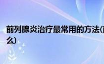 前列腺炎治疗最常用的方法(前列腺炎治疗最常用的方法是什么)