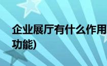 企业展厅有什么作用(企业展厅有什么作用和功能)